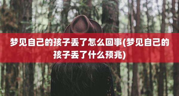梦见自己的孩子丢了怎么回事(梦见自己的孩子丢了什么预兆)
