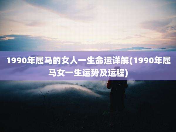 1990年属马的女人一生命运详解(1990年属马女一生运势及运程)