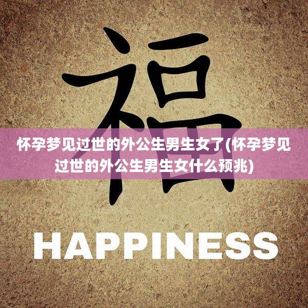 怀孕梦见过世的外公生男生女了(怀孕梦见过世的外公生男生女什么预兆)