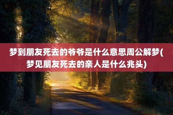 梦到朋友死去的爷爷是什么意思周公解梦(梦见朋友死去的亲人是什么兆头)