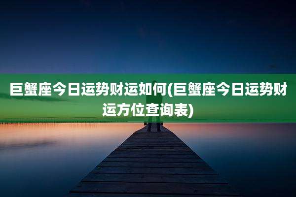巨蟹座今日运势财运如何(巨蟹座今日运势财运方位查询表)