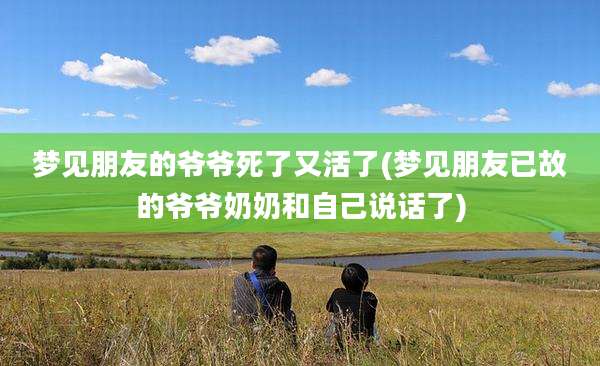 梦见朋友的爷爷死了又活了(梦见朋友已故的爷爷奶奶和自己说话了)