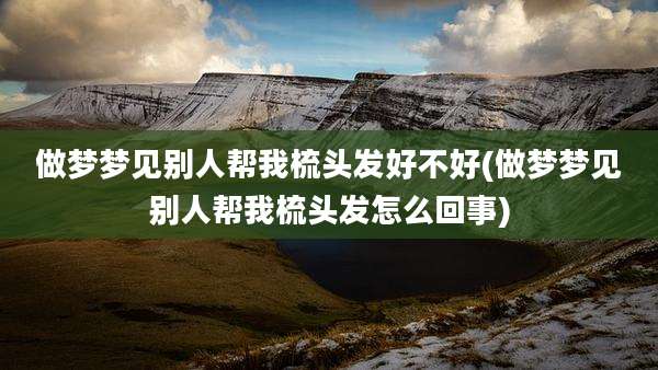 做梦梦见别人帮我梳头发好不好(做梦梦见别人帮我梳头发怎么回事)