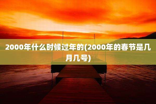 2000年什么时候过年的(2000年的春节是几月几号)