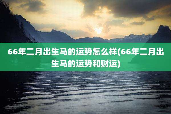 66年二月出生马的运势怎么样(66年二月出生马的运势和财运)