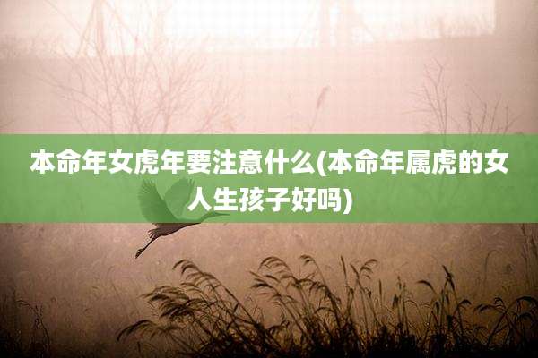 本命年女虎年要注意什么(本命年属虎的女人生孩子好吗)