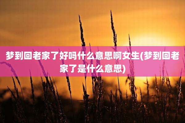 梦到回老家了好吗什么意思啊女生(梦到回老家了是什么意思)