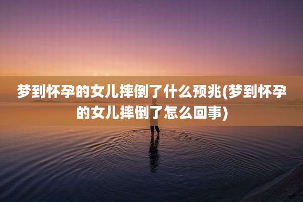 梦到怀孕的女儿摔倒了什么预兆(梦到怀孕的女儿摔倒了怎么回事)