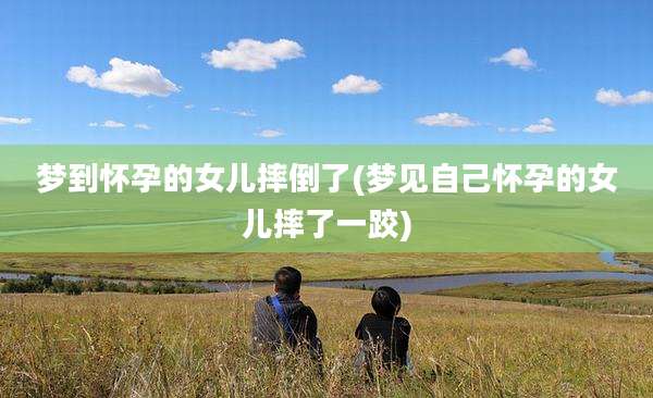 梦到怀孕的女儿摔倒了(梦见自己怀孕的女儿摔了一跤)