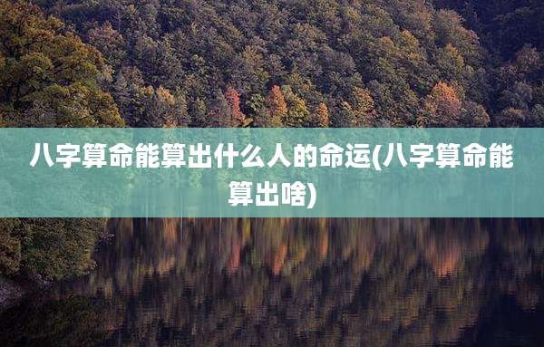 八字算命能算出什么人的命运(八字算命能算出啥)
