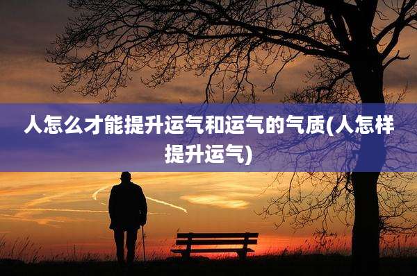 人怎么才能提升运气和运气的气质(人怎样提升运气)