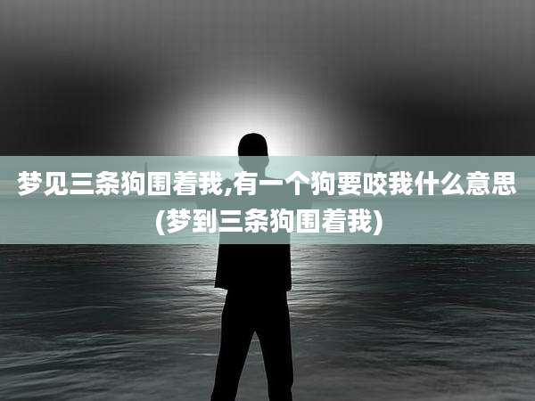 梦见三条狗围着我,有一个狗要咬我什么意思(梦到三条狗围着我)