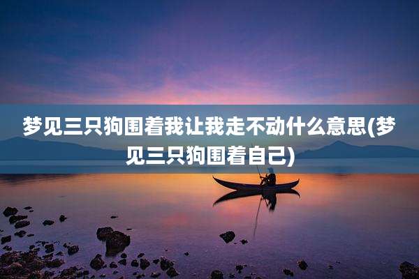 梦见三只狗围着我让我走不动什么意思(梦见三只狗围着自己)