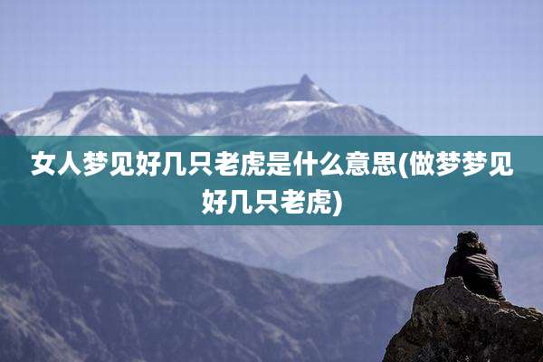 女人梦见好几只老虎是什么意思(做梦梦见好几只老虎)