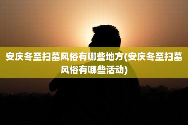 安庆冬至扫墓风俗有哪些地方(安庆冬至扫墓风俗有哪些活动)