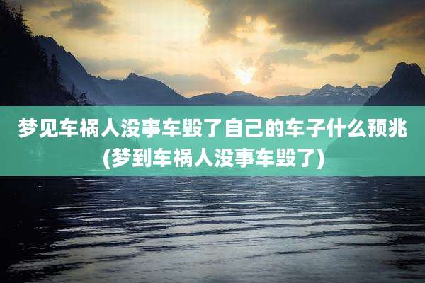 梦见车祸人没事车毁了自己的车子什么预兆(梦到车祸人没事车毁了)