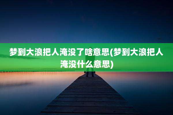 梦到大浪把人淹没了啥意思(梦到大浪把人淹没什么意思)