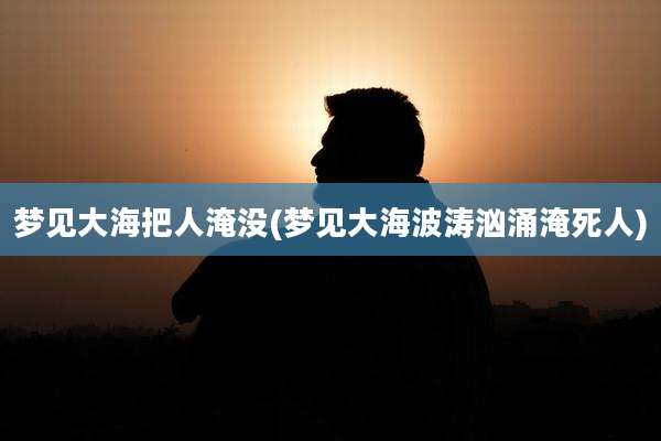 梦见大海把人淹没(梦见大海波涛汹涌淹死人)