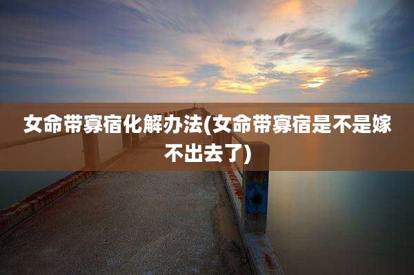 女命带寡宿化解办法(女命带寡宿是不是嫁不出去了)