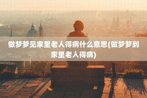 做梦梦见家里老人得病什么意思(做梦梦到家里老人得病)