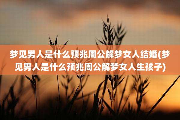 梦见男人是什么预兆周公解梦女人结婚(梦见男人是什么预兆周公解梦女人生孩子)