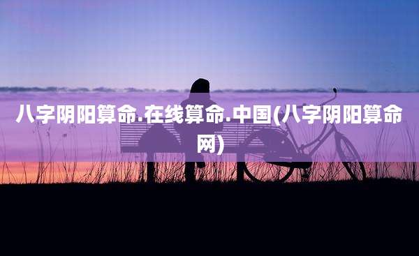 八字阴阳算命.在线算命.中国(八字阴阳算命网)