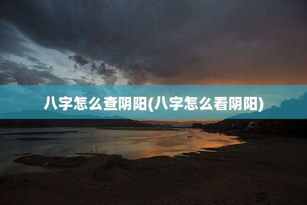 八字怎么查阴阳(八字怎么看阴阳)