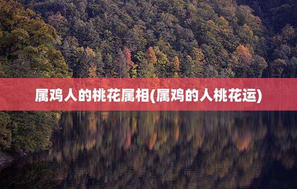 属鸡人的桃花属相(属鸡的人桃花运)