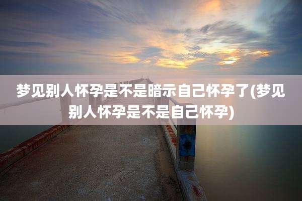 梦见别人怀孕是不是暗示自己怀孕了(梦见别人怀孕是不是自己怀孕)