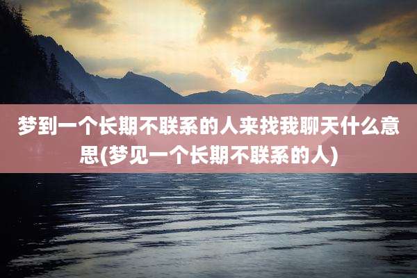 梦到一个长期不联系的人来找我聊天什么意思(梦见一个长期不联系的人)