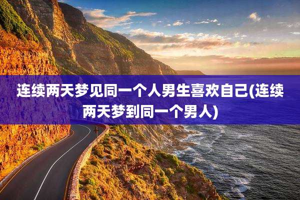 连续两天梦见同一个人男生喜欢自己(连续两天梦到同一个男人)