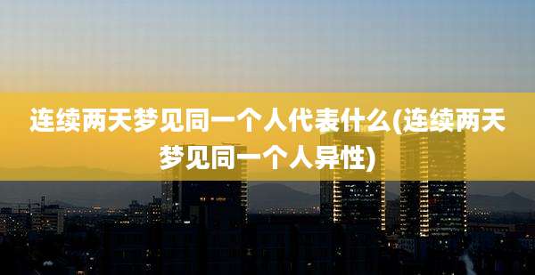 连续两天梦见同一个人代表什么(连续两天梦见同一个人异性)