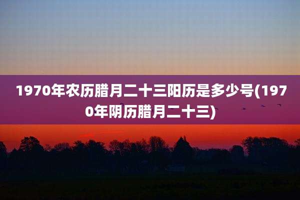 1970年农历腊月二十三阳历是多少号(1970年阴历腊月二十三)