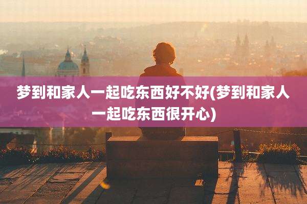 梦到和家人一起吃东西好不好(梦到和家人一起吃东西很开心)