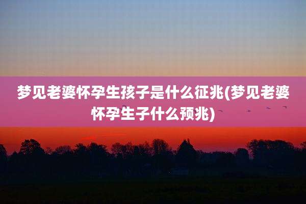 梦见老婆怀孕生孩子是什么征兆(梦见老婆怀孕生子什么预兆)