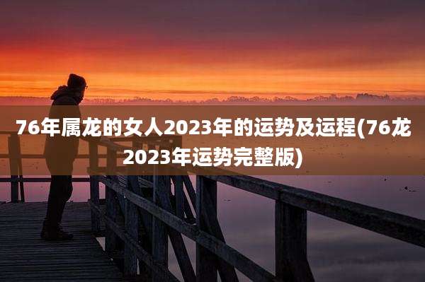 76年属龙的女人2023年的运势及运程(76龙2023年运势完整版)
