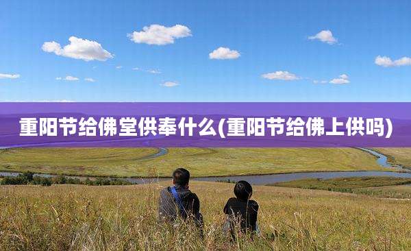 重阳节给佛堂供奉什么(重阳节给佛上供吗)