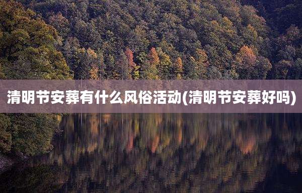 清明节安葬有什么风俗活动(清明节安葬好吗)