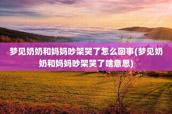 梦见奶奶和妈妈吵架哭了怎么回事(梦见奶奶和妈妈吵架哭了啥意思)