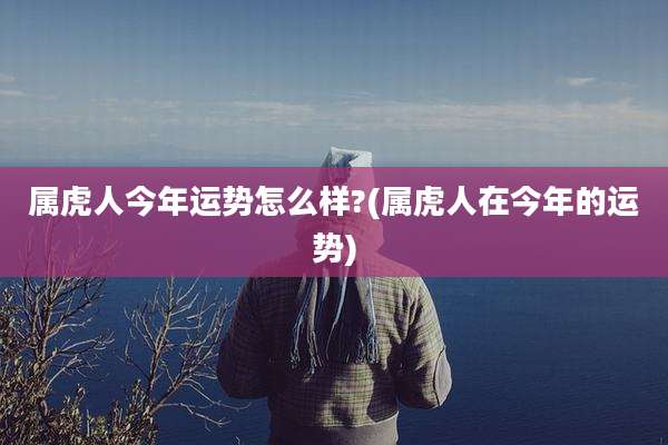 属虎人今年运势怎么样?(属虎人在今年的运势)