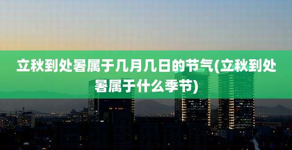 立秋到处暑属于几月几日的节气(立秋到处暑属于什么季节)