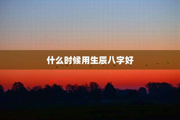什么时候用生辰八字好