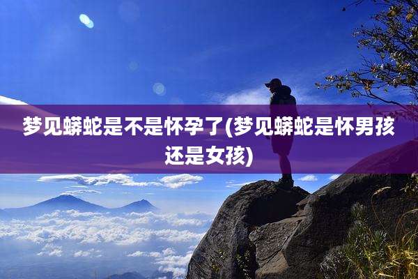 梦见蟒蛇是不是怀孕了(梦见蟒蛇是怀男孩还是女孩)