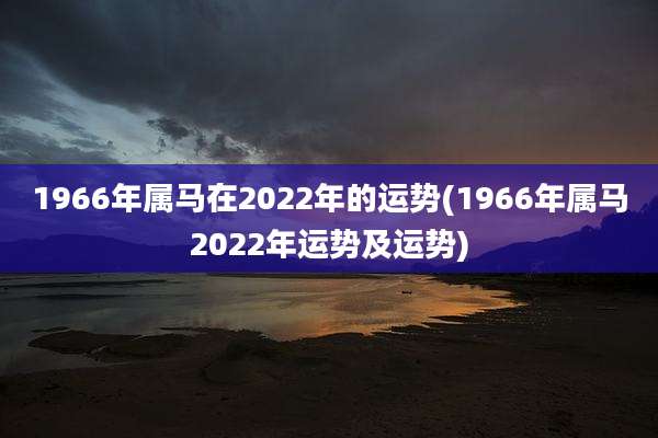 1966年属马在2022年的运势(1966年属马2022年运势及运势)