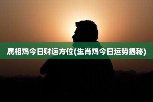 属相鸡今日财运方位(生肖鸡今日运势揭秘)