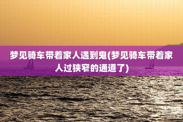 梦见骑车带着家人遇到鬼(梦见骑车带着家人过狭窄的通道了)