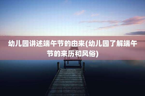 幼儿园讲述端午节的由来(幼儿园了解端午节的来历和风俗)