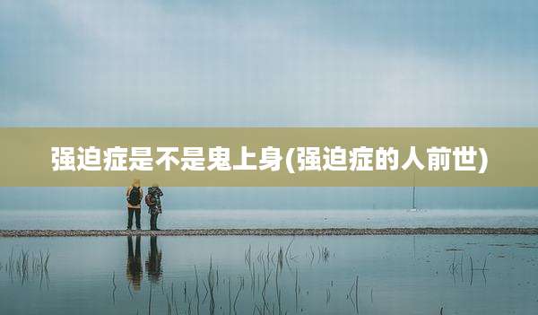 强迫症是不是鬼上身(强迫症的人前世)
