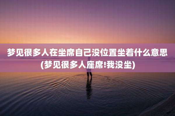 梦见很多人在坐席自己没位置坐着什么意思(梦见很多人座席!我没坐)