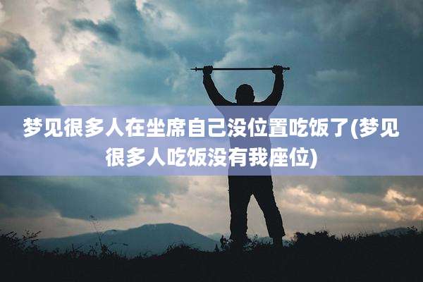 梦见很多人在坐席自己没位置吃饭了(梦见很多人吃饭没有我座位)